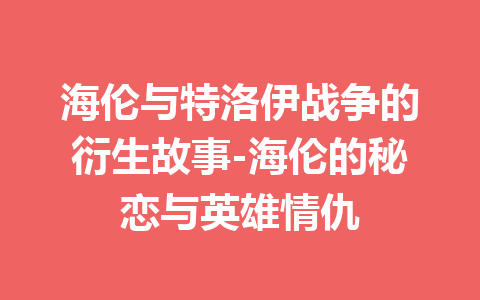 海伦与特洛伊战争的衍生故事-海伦的秘恋与英雄情仇