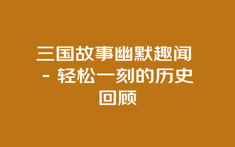 三国故事幽默趣闻 – 轻松一刻的历史回顾