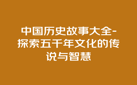 中国历史故事大全-探索五千年文化的传说与智慧