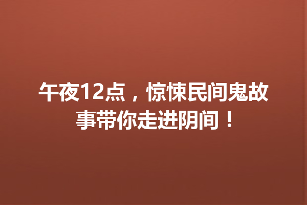 午夜12点，惊悚民间鬼故事带你走进阴间！