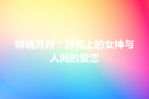 嫦娥奔月：月亮上的女神与人间的爱恋