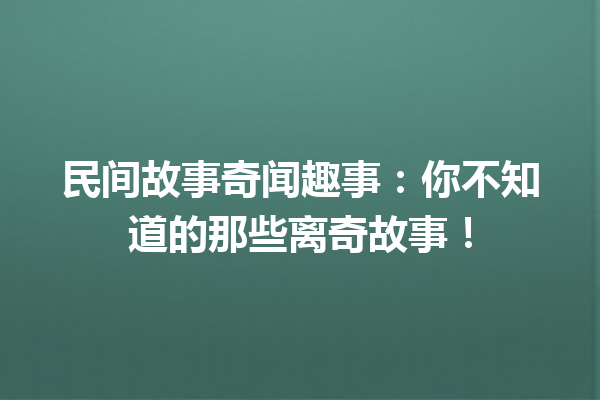 民间故事奇闻趣事：你不知道的那些离奇故事！