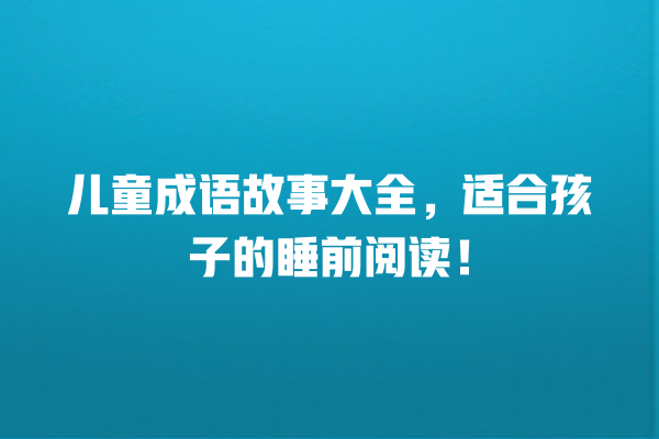 儿童成语故事大全，适合孩子的睡前阅读！