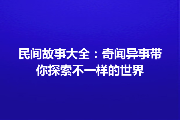 民间故事大全：奇闻异事带你探索不一样的世界