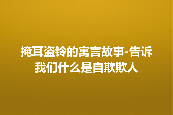 掩耳盗铃的寓言故事-告诉我们什么是自欺欺人