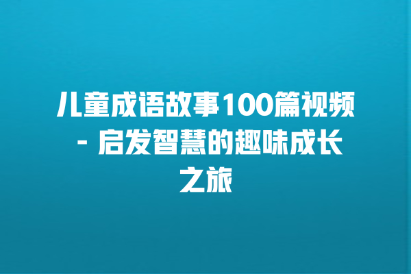 儿童成语故事100篇视频 – 启发智慧的趣味成长之旅