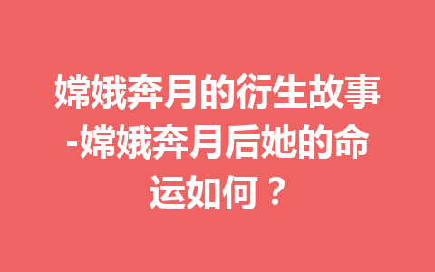 嫦娥奔月的衍生故事-嫦娥奔月后她的命运如何？