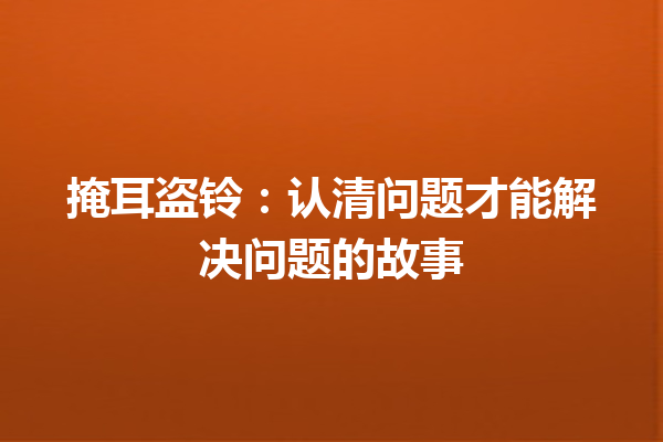 掩耳盗铃：认清问题才能解决问题的故事