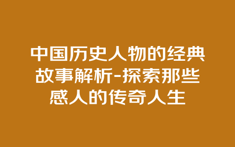 中国历史人物的经典故事解析-探索那些感人的传奇人生