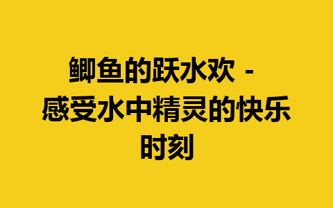 鲫鱼的跃水欢 – 感受水中精灵的快乐时刻