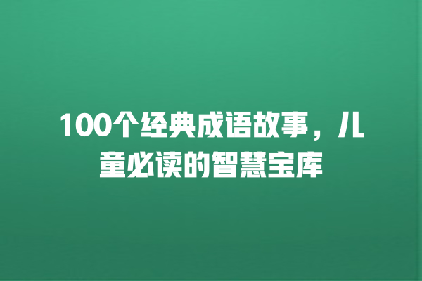 100个经典成语故事，儿童必读的智慧宝库