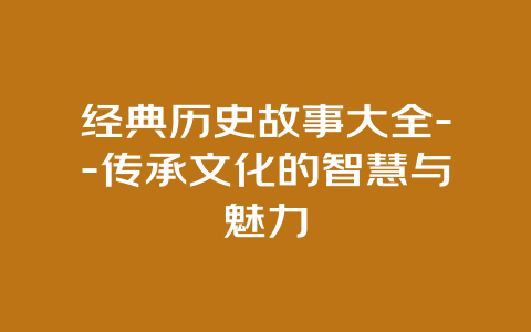 经典历史故事大全–传承文化的智慧与魅力