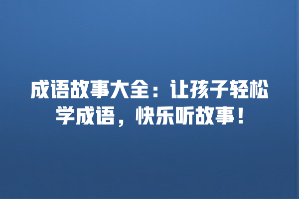 成语故事大全：让孩子轻松学成语，快乐听故事！