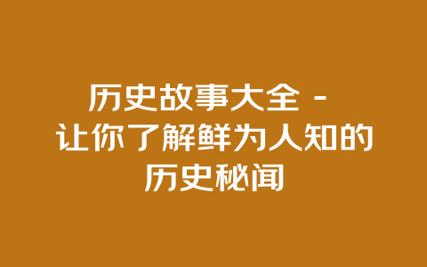 历史故事大全 – 让你了解鲜为人知的历史秘闻