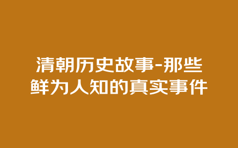 清朝历史故事-那些鲜为人知的真实事件