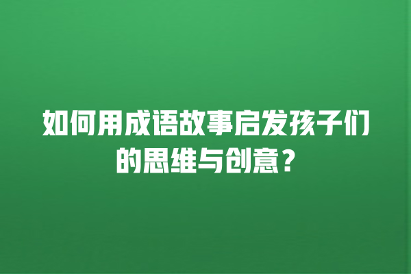 如何用成语故事启发孩子们的思维与创意？