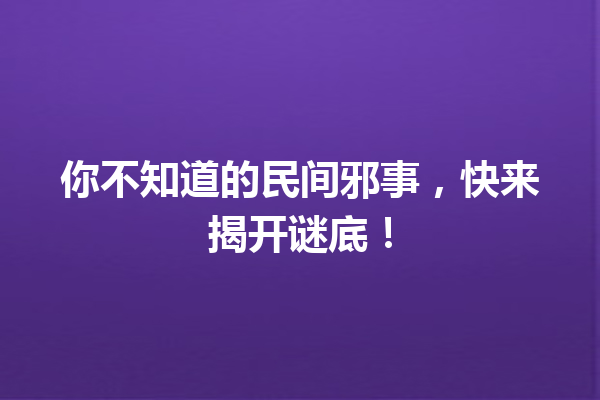 你不知道的民间邪事，快来揭开谜底！