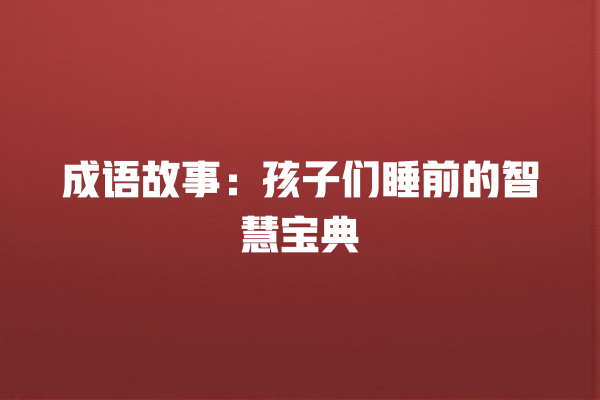 成语故事：孩子们睡前的智慧宝典