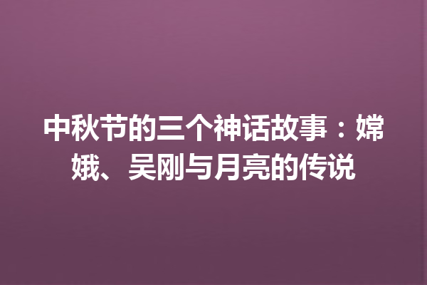 中秋节的三个神话故事：嫦娥、吴刚与月亮的传说