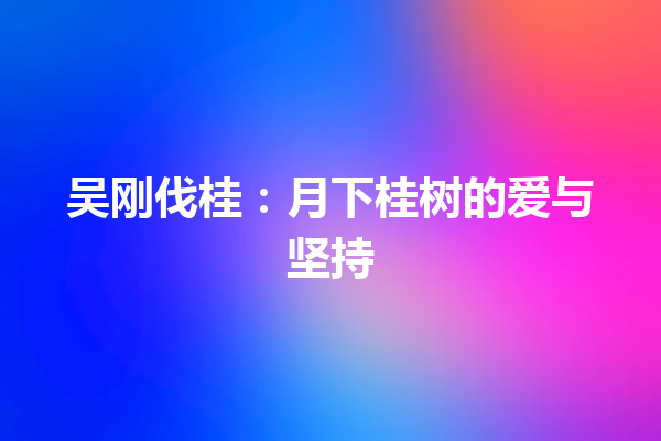 吴刚伐桂：月下桂树的爱与坚持