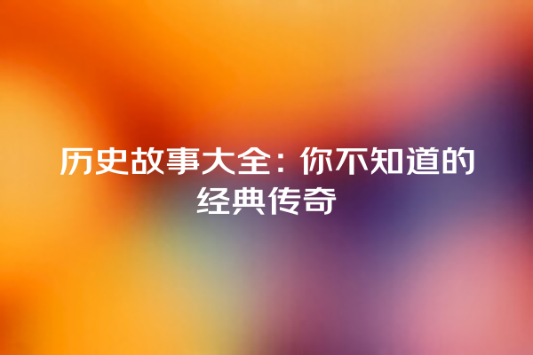 历史故事大全：你不知道的经典传奇