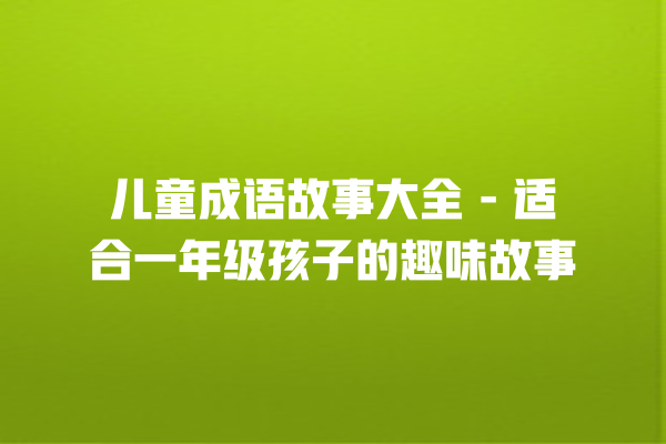 儿童成语故事大全 – 适合一年级孩子的趣味故事