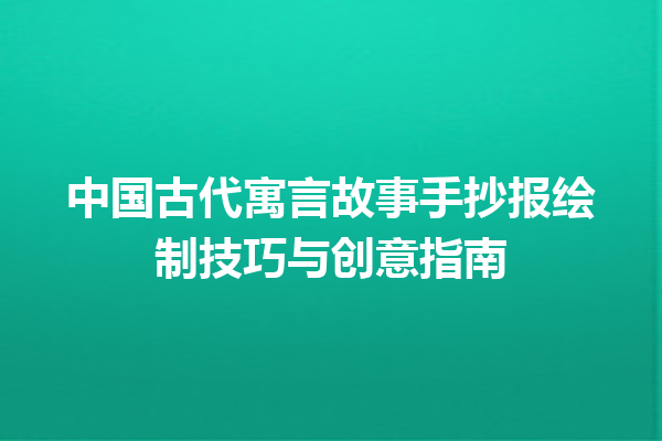 中国古代寓言故事手抄报绘制技巧与创意指南