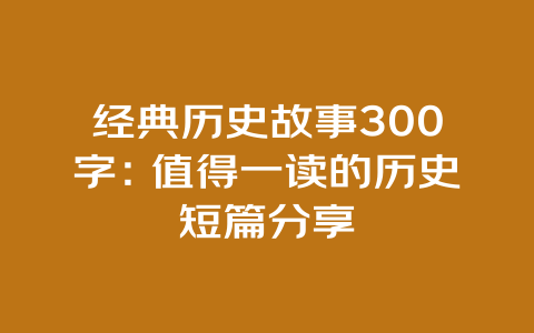 经典历史故事300字：值得一读的历史短篇分享