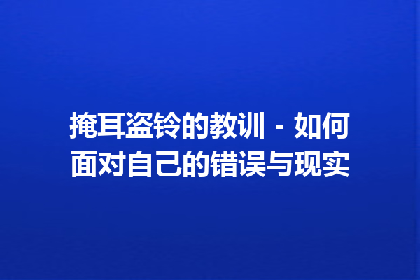 掩耳盗铃的教训 – 如何面对自己的错误与现实