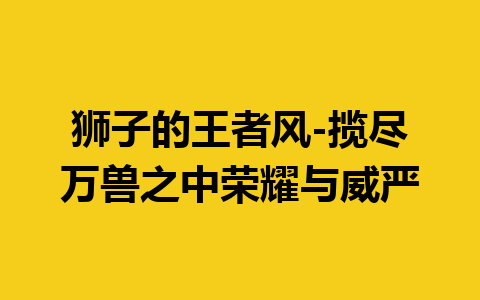 狮子的王者风-揽尽万兽之中荣耀与威严