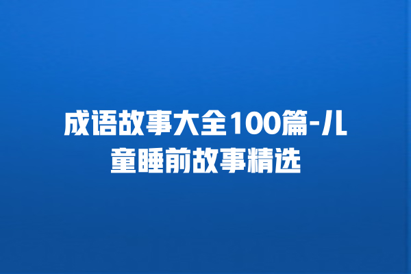 成语故事大全100篇-儿童睡前故事精选