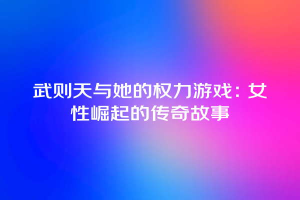 武则天与她的权力游戏：女性崛起的传奇故事