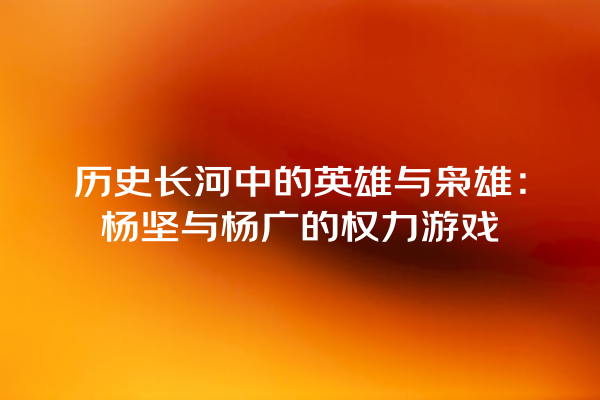 历史长河中的英雄与枭雄：杨坚与杨广的权力游戏