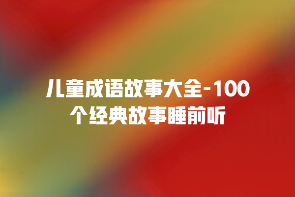 儿童成语故事大全-100个经典故事睡前听