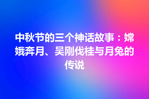 中秋节的三个神话故事：嫦娥奔月、吴刚伐桂与月兔的传说