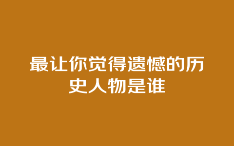 最让你觉得遗憾的历史人物是谁