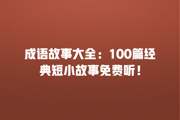 成语故事大全：100篇经典短小故事免费听！