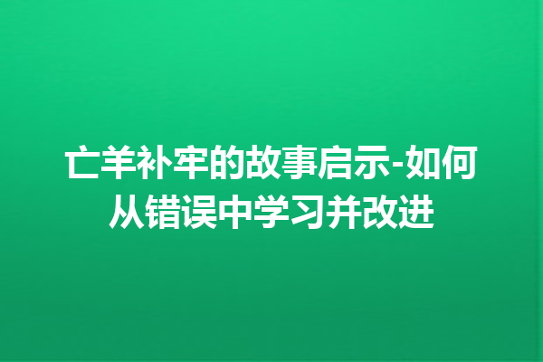 亡羊补牢的故事启示-如何从错误中学习并改进