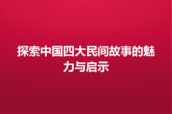 探索中国四大民间故事的魅力与启示