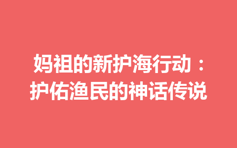 妈祖的新护海行动：护佑渔民的神话传说