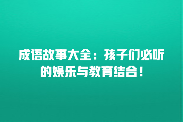 成语故事大全：孩子们必听的娱乐与教育结合！