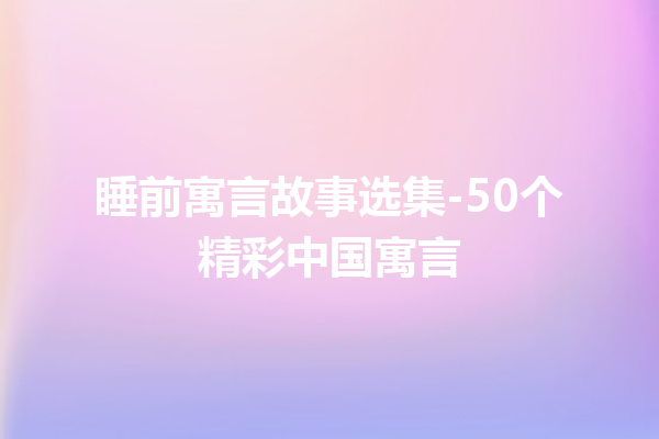 睡前寓言故事选集-50个精彩中国寓言