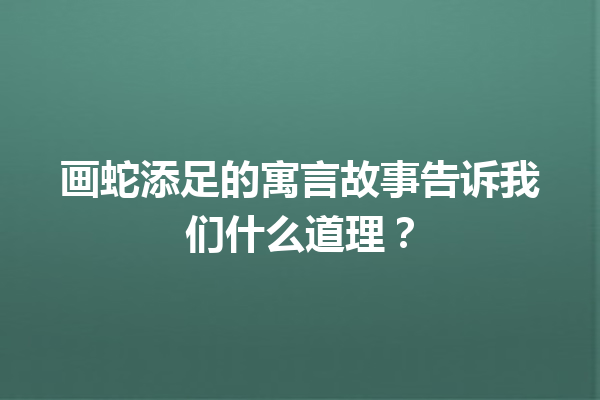 画蛇添足的寓言故事告诉我们什么道理？