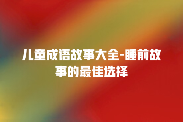 儿童成语故事大全-睡前故事的最佳选择