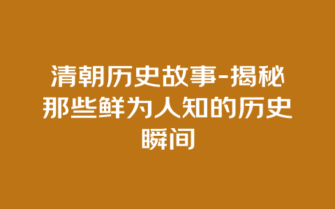 清朝历史故事-揭秘那些鲜为人知的历史瞬间