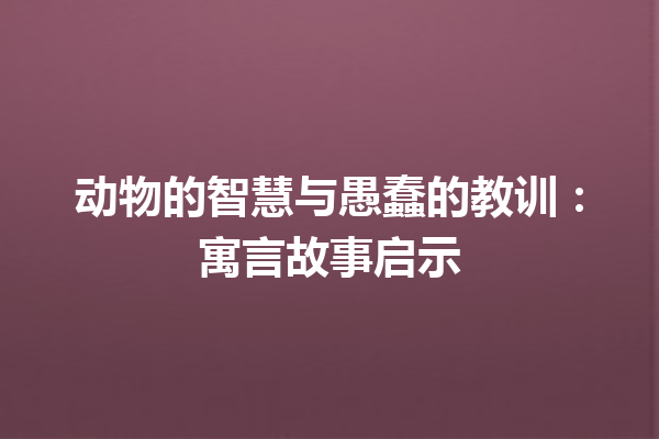 动物的智慧与愚蠢的教训：寓言故事启示