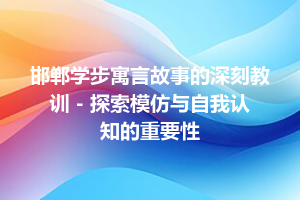 邯郸学步寓言故事的深刻教训 – 探索模仿与自我认知的重要性