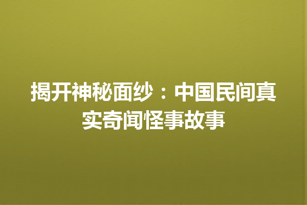 揭开神秘面纱：中国民间真实奇闻怪事故事