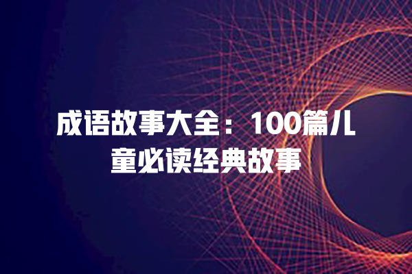 成语故事大全：100篇儿童必读经典故事