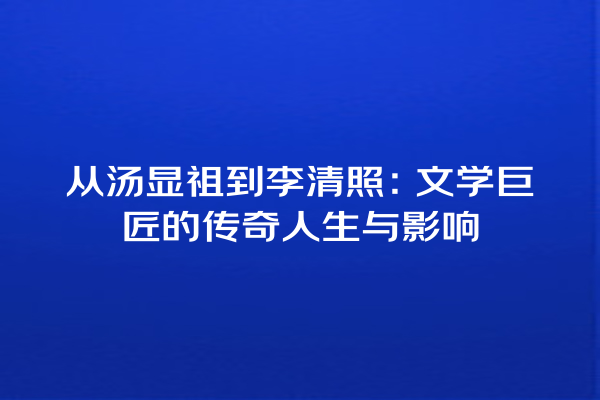 从汤显祖到李清照：文学巨匠的传奇人生与影响